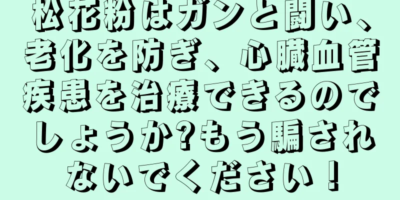 松花粉はガンと闘い、老化を防ぎ、心臓血管疾患を治療できるのでしょうか?もう騙されないでください！