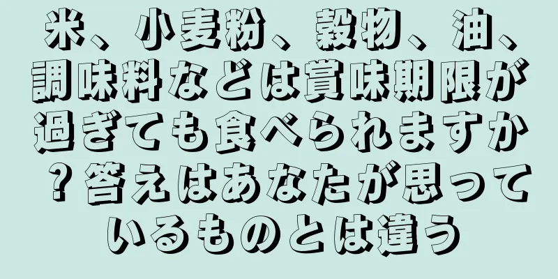 米、小麦粉、穀物、油、調味料などは賞味期限が過ぎても食べられますか？答えはあなたが思っているものとは違う