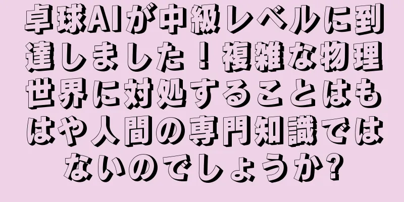 卓球AIが中級レベルに到達しました！複雑な物理世界に対処することはもはや人間の専門知識ではないのでしょうか?