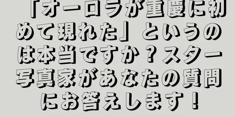 「オーロラが重慶に初めて現れた」というのは本当ですか？スター写真家があなたの質問にお答えします！