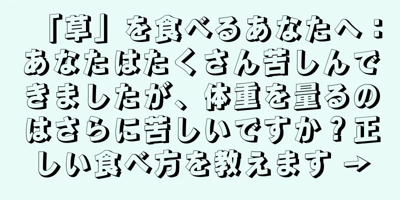 「草」を食べるあなたへ：あなたはたくさん苦しんできましたが、体重を量るのはさらに苦しいですか？正しい食べ方を教えます →