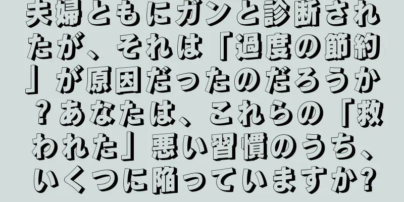 夫婦ともにガンと診断されたが、それは「過度の節約」が原因だったのだろうか？あなたは、これらの「救われた」悪い習慣のうち、いくつに陥っていますか?