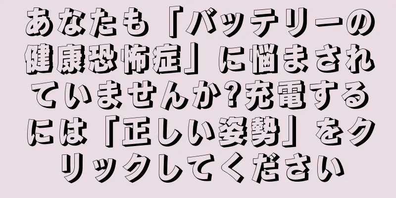 あなたも「バッテリーの健康恐怖症」に悩まされていませんか?充電するには「正しい姿勢」をクリックしてください