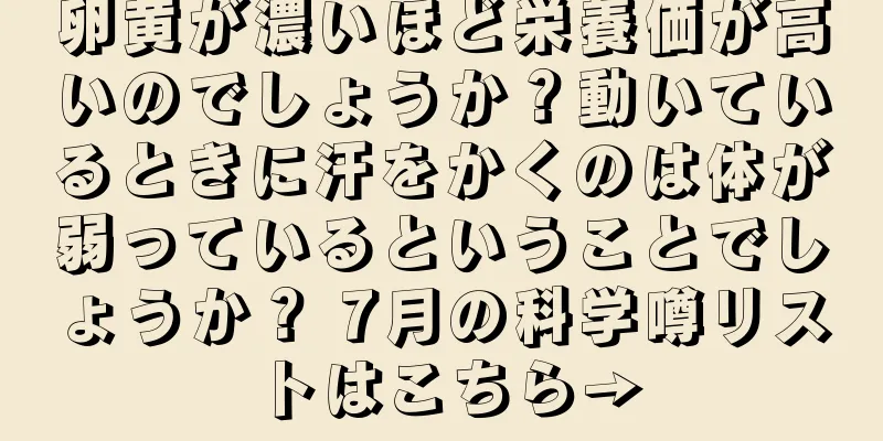 卵黄が濃いほど栄養価が高いのでしょうか？動いているときに汗をかくのは体が弱っているということでしょうか？ 7月の科学噂リストはこちら→