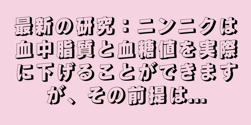最新の研究：ニンニクは血中脂質と血糖値を実際に下げることができますが、その前提は...