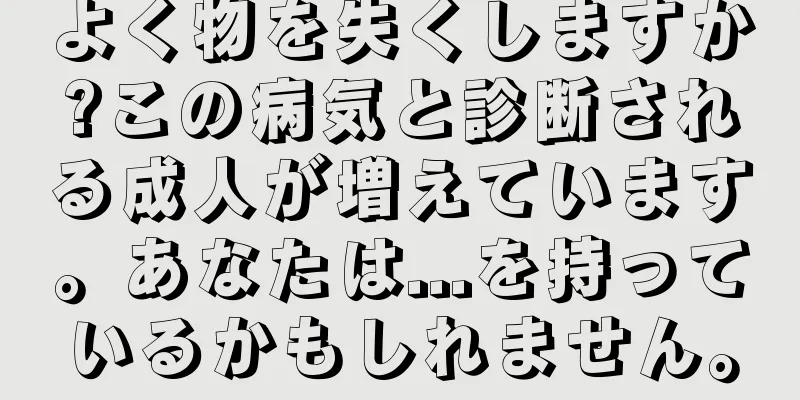 よく物を失くしますか?この病気と診断される成人が増えています。あなたは...を持っているかもしれません。