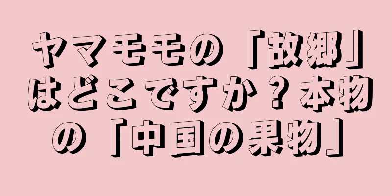 ヤマモモの「故郷」はどこですか？本物の「中国の果物」