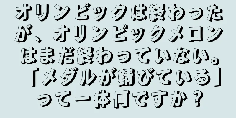 オリンピックは終わったが、オリンピックメロンはまだ終わっていない。 「メダルが錆びている」って一体何ですか？