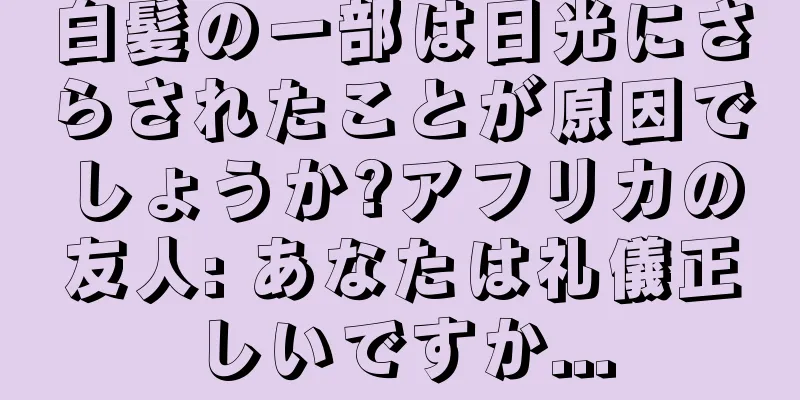 白髪の一部は日光にさらされたことが原因でしょうか?アフリカの友人: あなたは礼儀正しいですか...