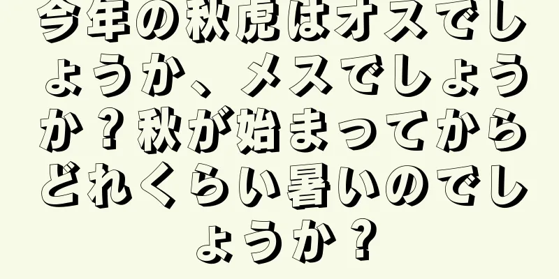 今年の秋虎はオスでしょうか、メスでしょうか？秋が始まってからどれくらい暑いのでしょうか？