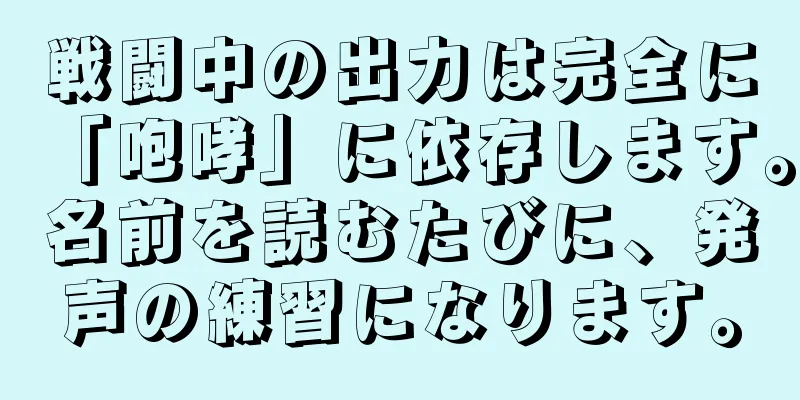 戦闘中の出力は完全に「咆哮」に依存します。名前を読むたびに、発声の練習になります。