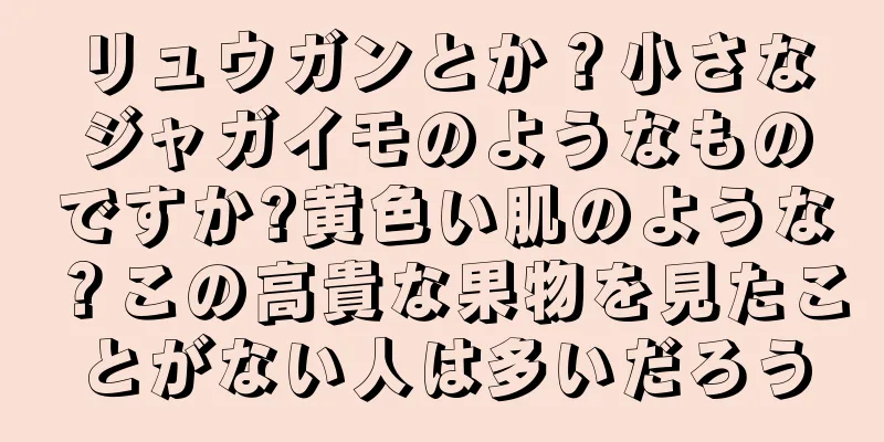 リュウガンとか？小さなジャガイモのようなものですか?黄色い肌のような？この高貴な果物を見たことがない人は多いだろう
