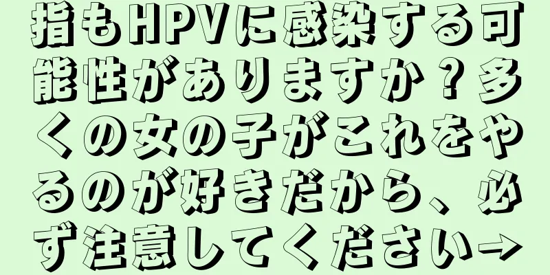 指もHPVに感染する可能性がありますか？多くの女の子がこれをやるのが好きだから、必ず注意してください→