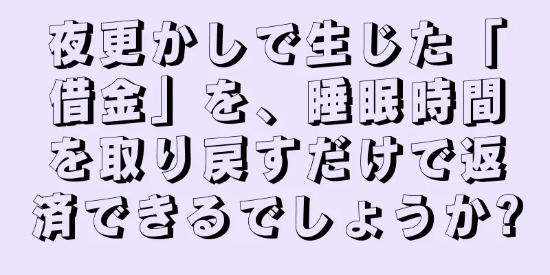 夜更かしで生じた「借金」を、睡眠時間を取り戻すだけで返済できるでしょうか?