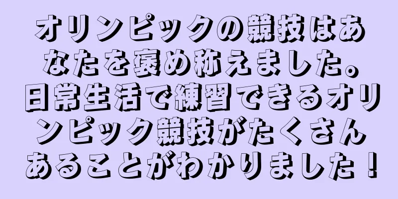 オリンピックの競技はあなたを褒め称えました。日常生活で練習できるオリンピック競技がたくさんあることがわかりました！