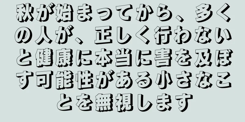 秋が始まってから、多くの人が、正しく行わないと健康に本当に害を及ぼす可能性がある小さなことを無視します