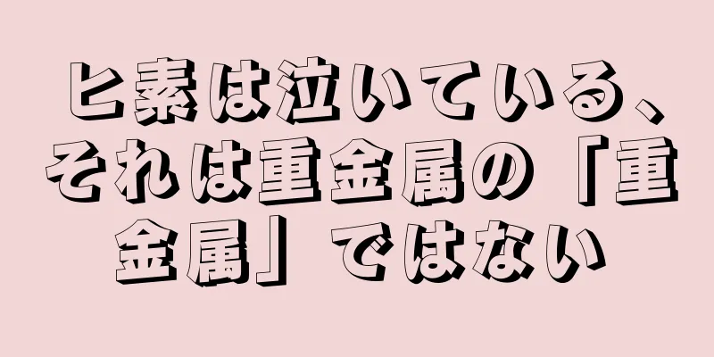 ヒ素は泣いている、それは重金属の「重金属」ではない