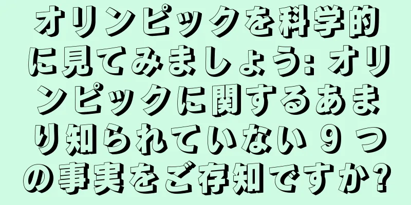 オリンピックを科学的に見てみましょう: オリンピックに関するあまり知られていない 9 つの事実をご存知ですか?