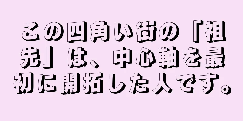 この四角い街の「祖先」は、中心軸を最初に開拓した人です。