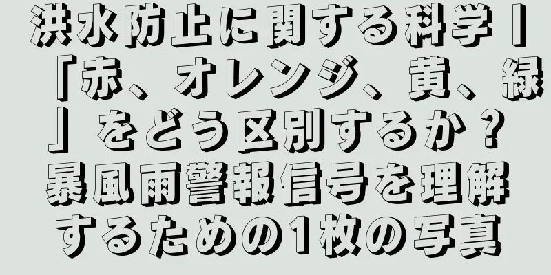 洪水防止に関する科学丨「赤、オレンジ、黄、緑」をどう区別するか？暴風雨警報信号を理解するための1枚の写真