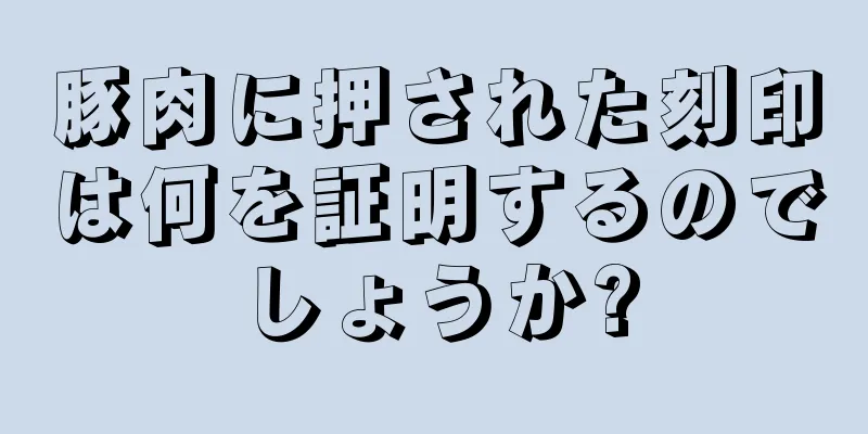 豚肉に押された刻印は何を証明するのでしょうか?