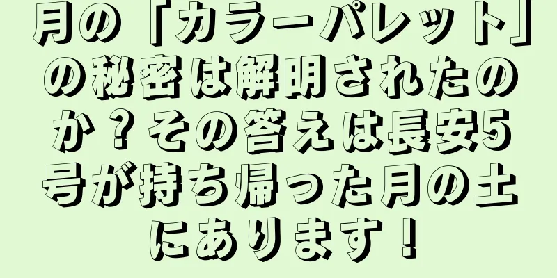 月の「カラーパレット」の秘密は解明されたのか？その答えは長安5号が持ち帰った月の土にあります！