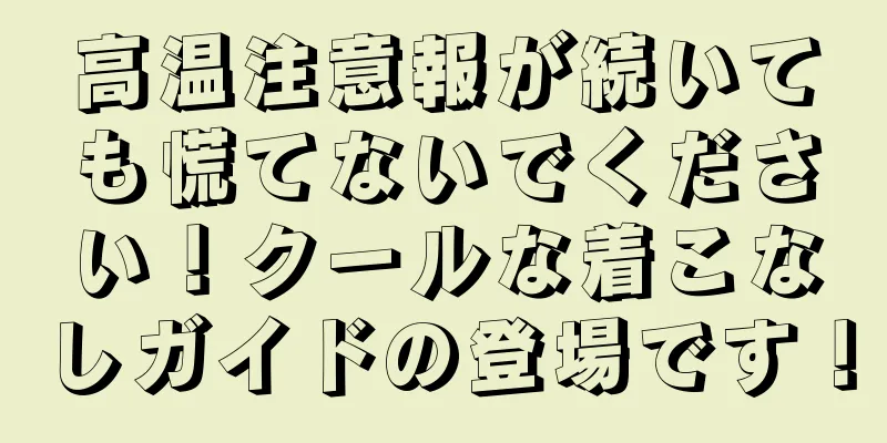 高温注意報が続いても慌てないでください！クールな着こなしガイドの登場です！