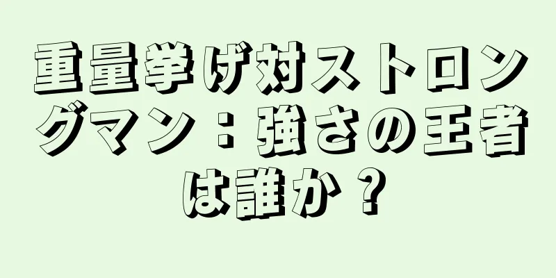 重量挙げ対ストロングマン：強さの王者は誰か？