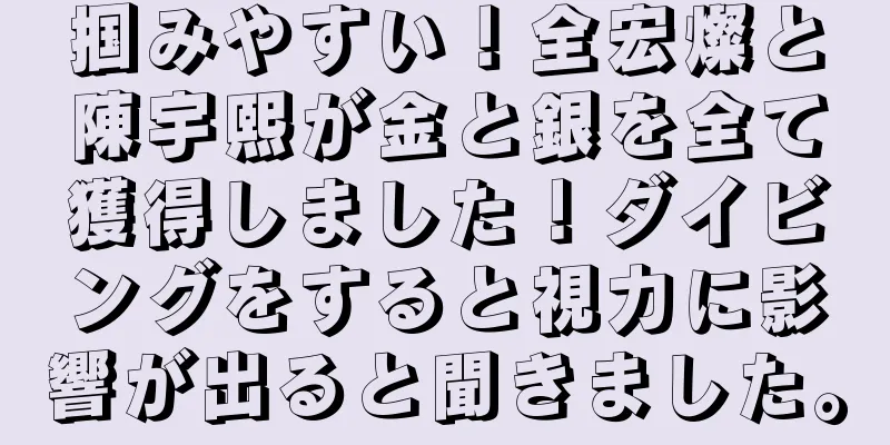 掴みやすい！全宏燦と陳宇熙が金と銀を全て獲得しました！ダイビングをすると視力に影響が出ると聞きました。
