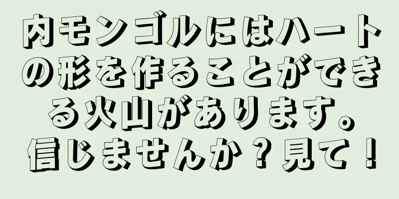 内モンゴルにはハートの形を作ることができる火山があります。信じませんか？見て！