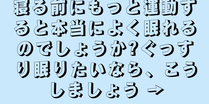 寝る前にもっと運動すると本当によく眠れるのでしょうか?ぐっすり眠りたいなら、こうしましょう →