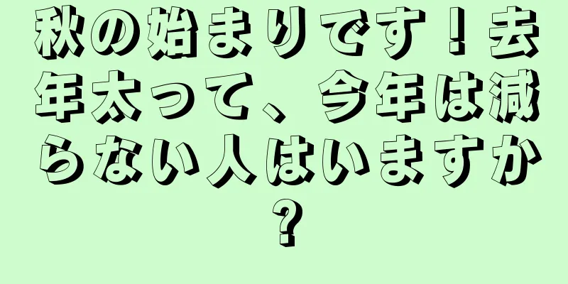 秋の始まりです！去年太って、今年は減らない人はいますか?