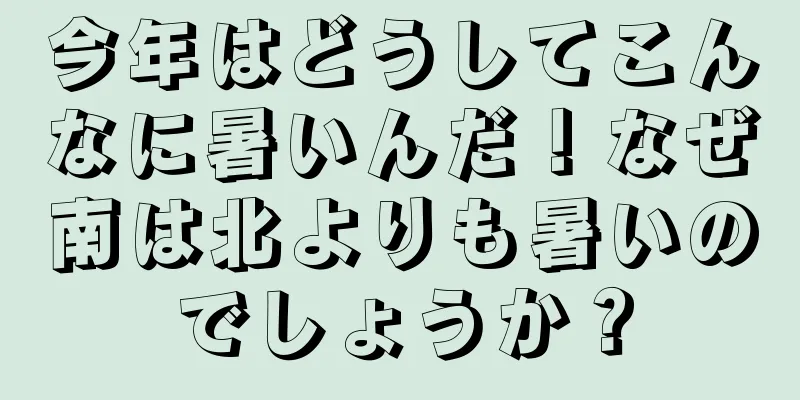 今年はどうしてこんなに暑いんだ！なぜ南は北よりも暑いのでしょうか？
