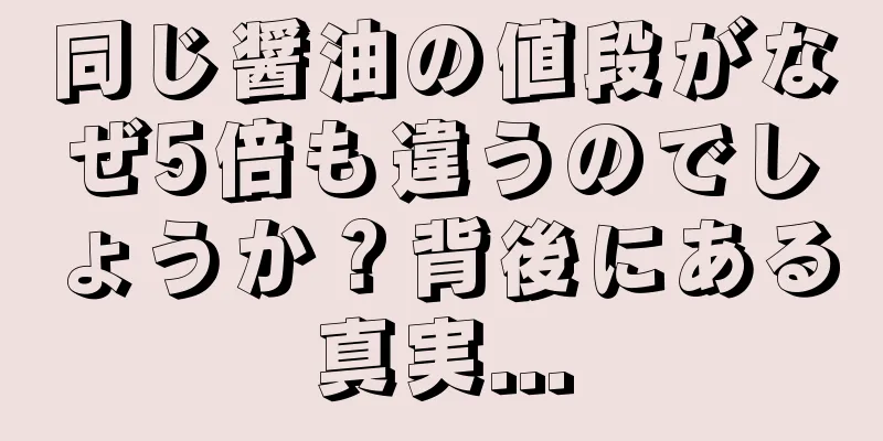 同じ醤油の値段がなぜ5倍も違うのでしょうか？背後にある真実...