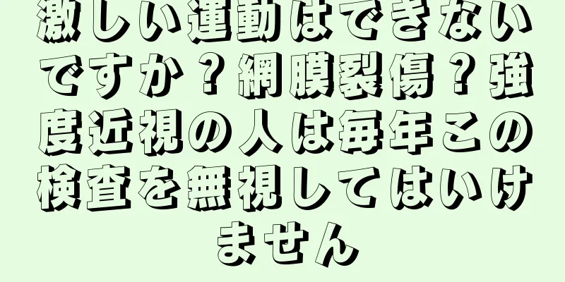 激しい運動はできないですか？網膜裂傷？強度近視の人は毎年この検査を無視してはいけません