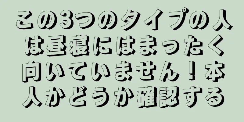 この3つのタイプの人は昼寝にはまったく向いていません！本人かどうか確認する