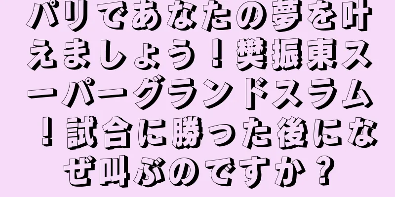 パリであなたの夢を叶えましょう！樊振東スーパーグランドスラム！試合に勝った後になぜ叫ぶのですか？