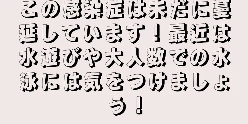この感染症は未だに蔓延しています！最近は水遊びや大人数での水泳には気をつけましょう！