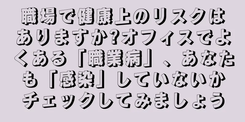 職場で健康上のリスクはありますか?オフィスでよくある「職業病」、あなたも「感染」していないかチェックしてみましょう