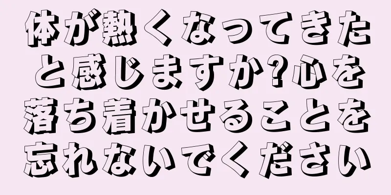 体が熱くなってきたと感じますか?心を落ち着かせることを忘れないでください