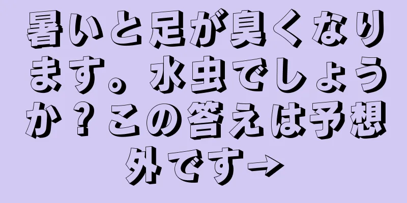 暑いと足が臭くなります。水虫でしょうか？この答えは予想外です→