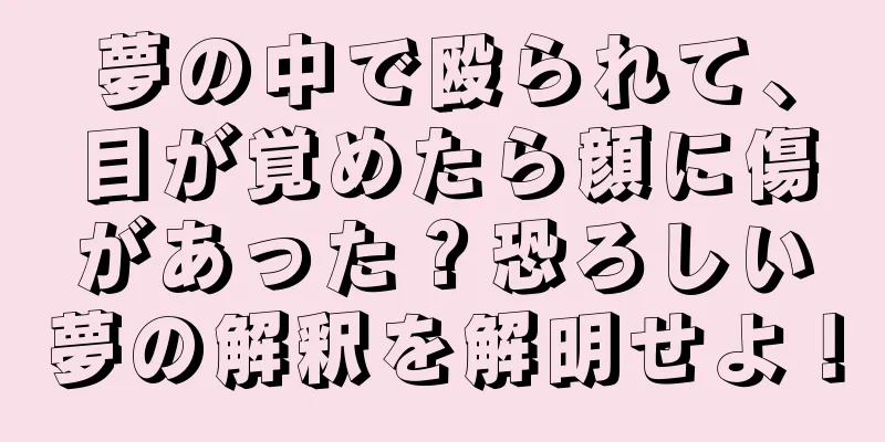 夢の中で殴られて、目が覚めたら顔に傷があった？恐ろしい夢の解釈を解明せよ！