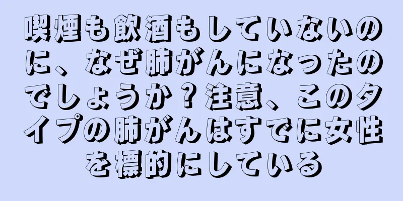 喫煙も飲酒もしていないのに、なぜ肺がんになったのでしょうか？注意、このタイプの肺がんはすでに女性を標的にしている
