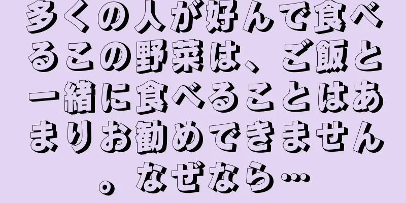 多くの人が好んで食べるこの野菜は、ご飯と一緒に食べることはあまりお勧めできません。なぜなら…