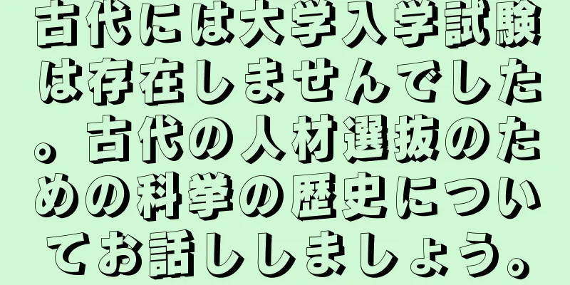 古代には大学入学試験は存在しませんでした。古代の人材選抜のための科挙の歴史についてお話ししましょう。