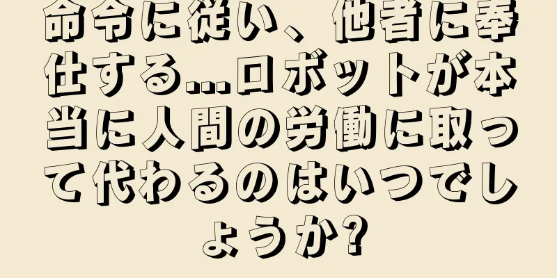 命令に従い、他者に奉仕する...ロボットが本当に人間の労働に取って代わるのはいつでしょうか?