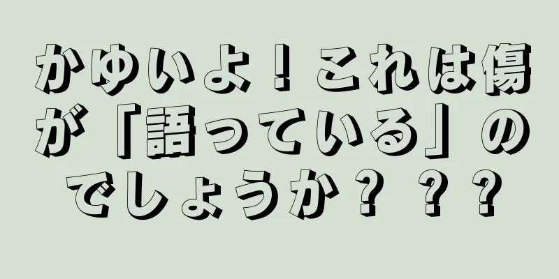 かゆいよ！これは傷が「語っている」のでしょうか？ ? ?