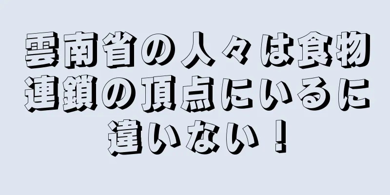 雲南省の人々は食物連鎖の頂点にいるに違いない！