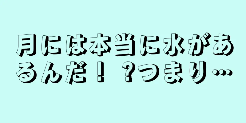 月には本当に水があるんだ！ ?つまり…