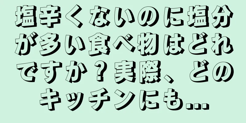 塩辛くないのに塩分が多い食べ物はどれですか？実際、どのキッチンにも...